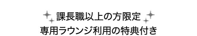 課長職以上の方限定　専用ラウンジ利用の特典付き