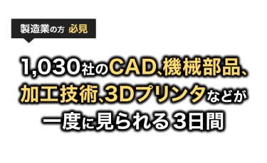 設計・開発部門の方 必見 ： 1,030社のCAD、機械部品、加工技術、3Dプリンタなどが一度に見られる3日間