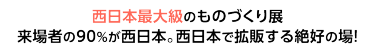 西日本最大級のものづくり展 来場者の90%が西日本。西日本で拡販する絶好の場！