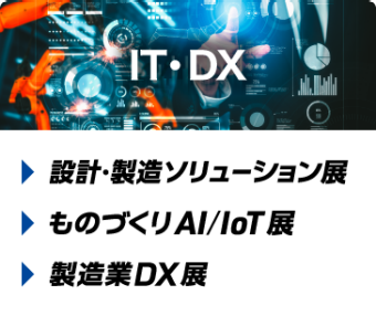IT・DX ： 設計・製造ソリューション展、ものづくり AI/IoT 展、製造業DX展
