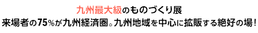 九州最大級のものづくり展　来場者の75%が九州経済圏。九州地域を中心に拡販する絶好の場！