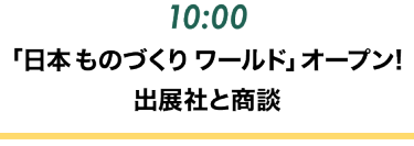 10:00 「日本ものづくりワールド」オープン！出展社と商談